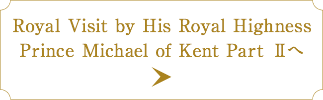 Royal Visit by His Royal Highness Prince Michael of Kent Part Ⅱへ