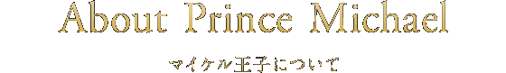 About Prince Michael ／ マイケル王子について