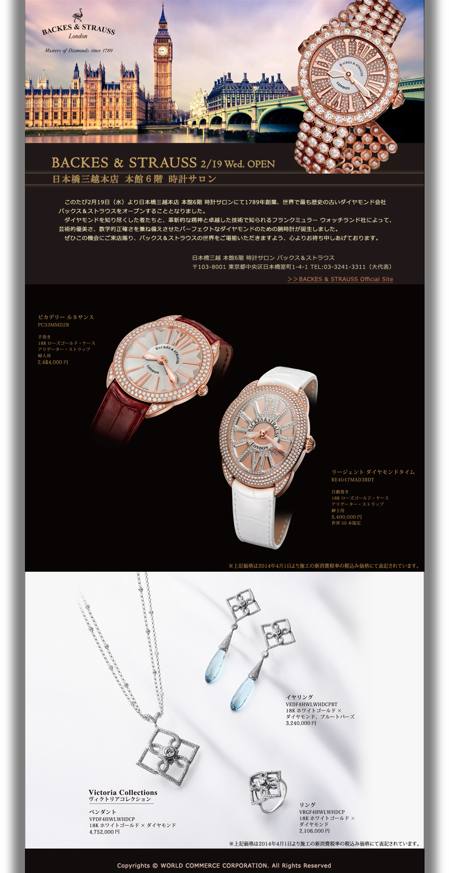 BACKES & STRAUSS 2/19 Wed. OPEN
日本橋三越本店 本館６階 時計サロン

このたび2月19日（水）より日本橋三越本店 本館6階 時計サロンにて1789年創業、世界で最も歴史の古いダイヤモンド会社バックス＆ストラウスをオープンすることとなりました。
ダイヤモンドを知り尽くした者たちと、革新的な精神と卓越した技術で知られる
フランクミュラー ウォッチランド社によって、芸術的優美さ、数学的正確さを兼ね備えさせたパーフェクトなダイヤモンドのための腕時計が誕生しました。
ぜひこの機会にご来店賜り、バックス＆ストラウスの世界をご堪能いただきますよう、心よりお待ち申しあげております。

日本橋三越 本館6階 時計サロン バックス＆ストラウス
〒103-8001 東京都中央区日本橋室町1-4-1 TEL:03-3241-3311（大代表）
